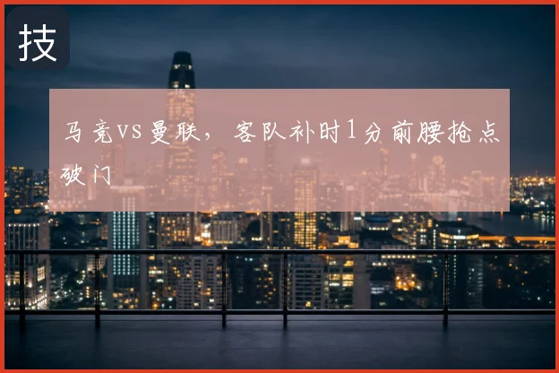 马竞vs曼联，客队补时1分前腰抢点破门
