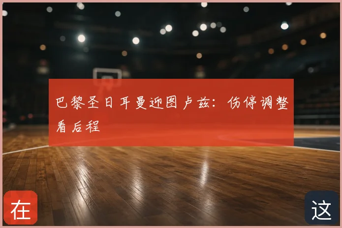 巴黎圣日耳曼迎图卢兹：伤停调整看后程