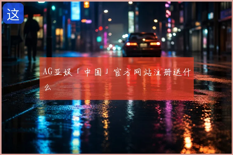 AG亚娱「中国」官方网站注册送什么