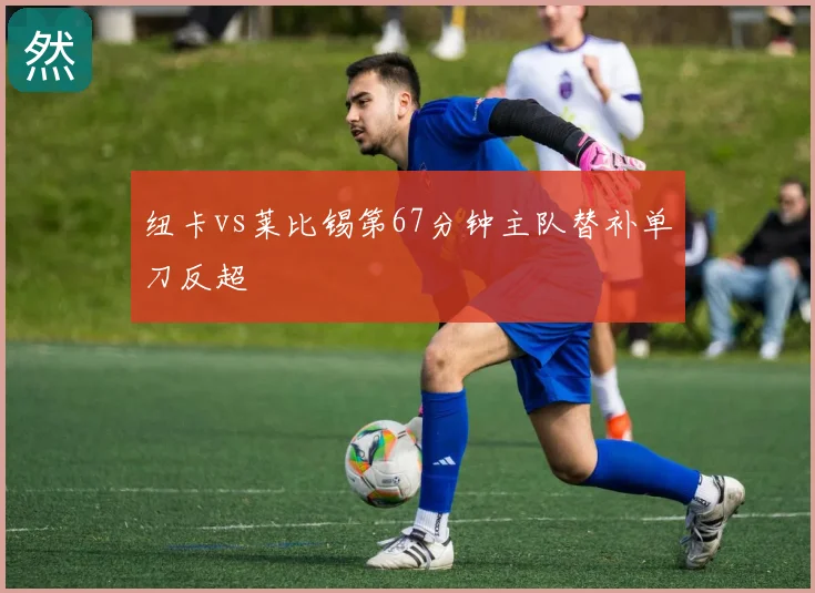 纽卡vs莱比锡第67分钟主队替补单刀反超