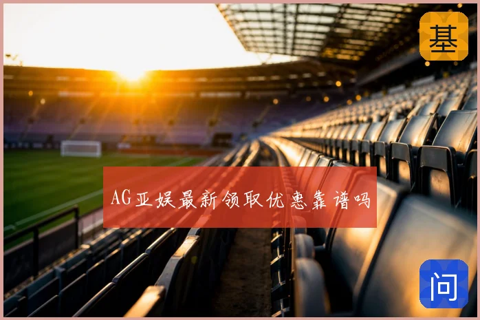 AG亚娱最新领取优惠靠谱吗