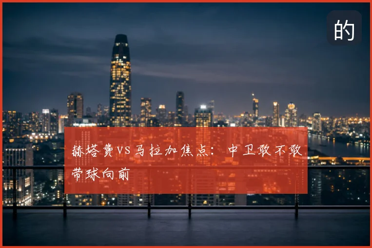 赫塔费vs马拉加焦点：中卫敢不敢带球向前